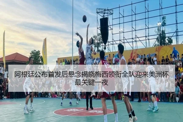 阿根廷公布首发后悬念揭晓梅西领衔全队迎来美洲杯最关键一夜
